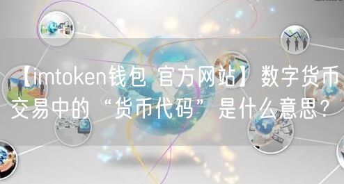 【imtoken钱包 官方网站】数字货币交易中的“货币代码”是什么意思？(图1)