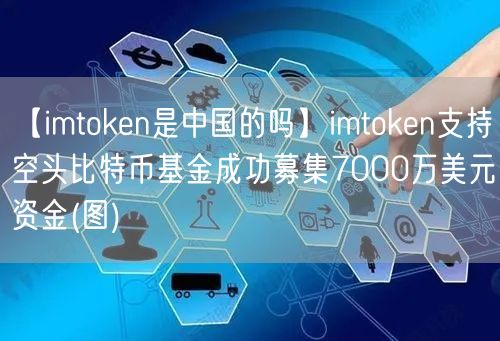 【imtoken是中国的吗】imtoken支持空头比特币基金成功募集7000万美元资金(图)(图1)