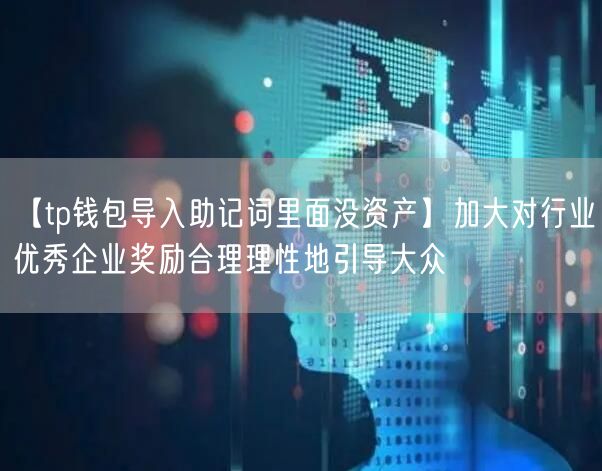 【tp钱包导入助记词里面没资产】加大对行业优秀企业奖励合理理性地引导大众(图1)