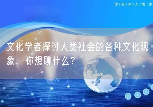 文化学者探讨人类社会的各种文化现象，你想聊什么？(图1)