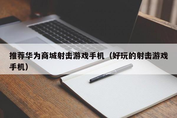华为手机吃鸡哪个型号好_华为手机好玩的射击游戏_华为手机吃鸡射击游戏