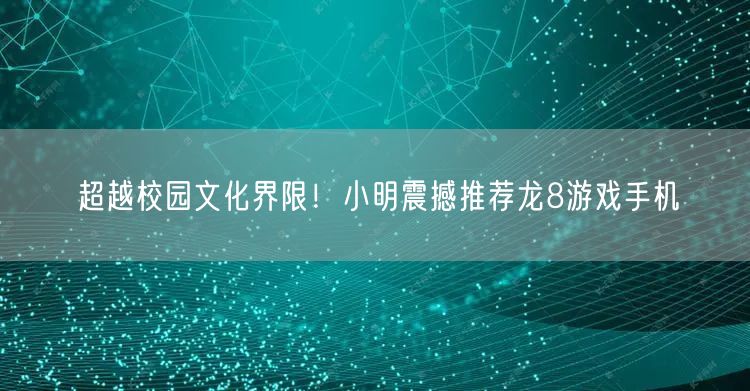 超越校园文化界限！小明震撼推荐龙8游戏手机(图1)