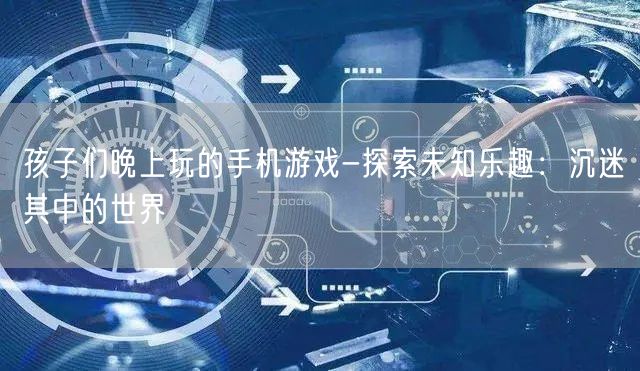 孩子们晚上玩的手机游戏-探索未知乐趣：沉迷其中的世界(图1)