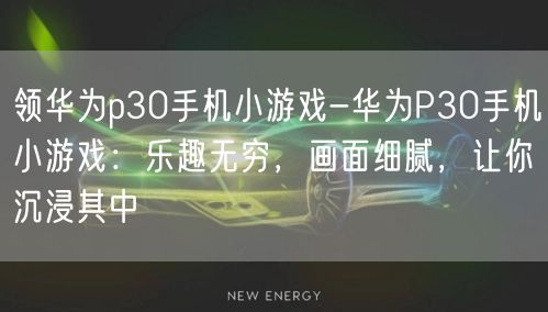 领华为p30手机小游戏-华为P30手机小游戏：乐趣无穷，画面细腻，让你沉浸其中(图1)