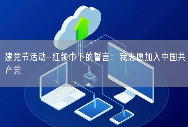 建党节活动-红领巾下的誓言:我志愿加入中国共产党(图1) 建党节活动-红领巾下的誓言:我志愿加入中国共产党(图1)
